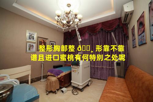 整形胸部整 🌸 形靠不靠谱且进口蜜桃有何特别之处呢
